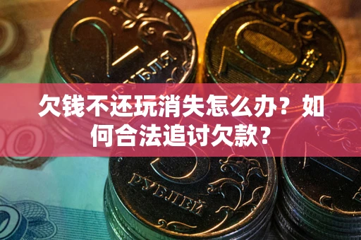 济南欠钱不还玩消失怎么办？如何合法追讨欠款？