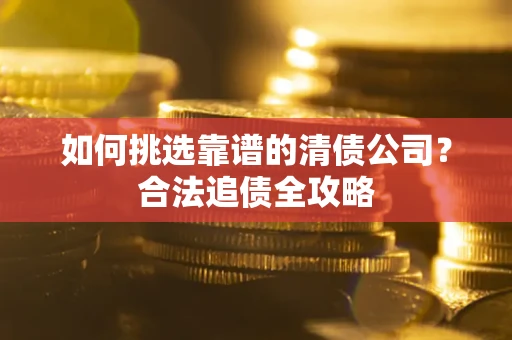 济南如何挑选靠谱的清债公司?合法追债全攻略 济南如何挑选靠谱的清债公司?合法追债全攻略