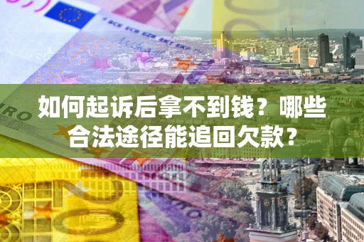 济南如何起诉后拿不到钱？哪些合法途径能追回欠款？