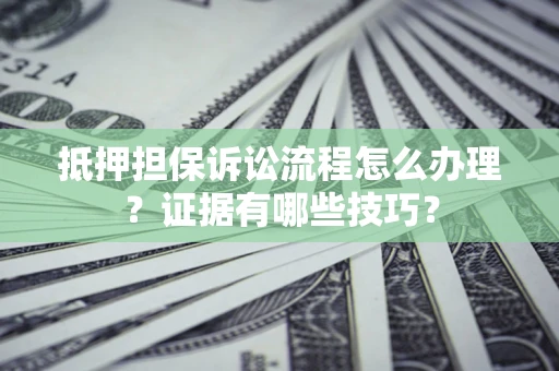 济南抵押担保诉讼流程怎么办理？证据有哪些技巧？