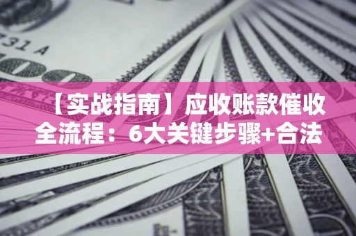 济南【实战指南】应收账款催收全流程：6大关键步骤+合法回款技巧