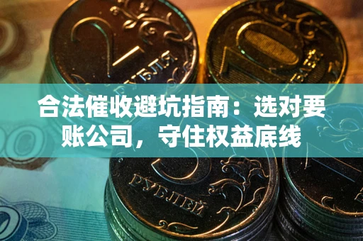 济南合法催收避坑指南：选对要账公司，守住权益底线