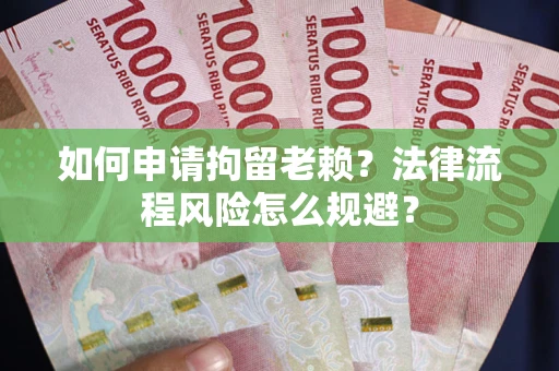 济南如何申请拘留老赖？法律流程风险怎么规避？