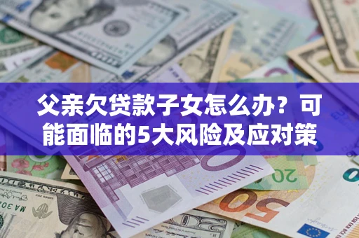 济南父亲欠贷款子女怎么办?可能面临的5大风险及应对策略 济南父亲欠贷款子女怎么办?可能面临的5大风险及应对策略