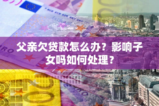 济南父亲欠贷款怎么办？影响子女吗如何处理？