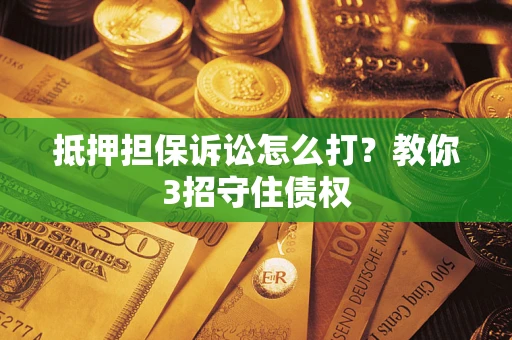 济南抵押担保诉讼怎么打？教你3招守住债权