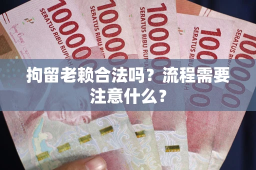济南拘留老赖合法吗？流程需要注意什么？