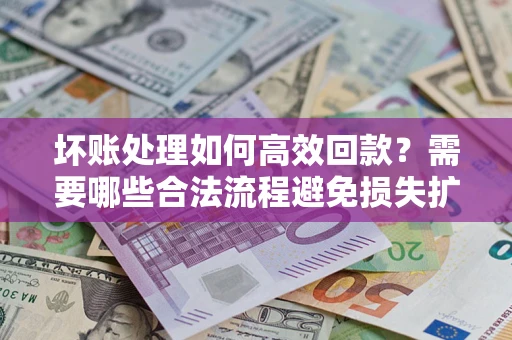 济南坏账处理如何高效回款？需要哪些合法流程避免损失扩大？