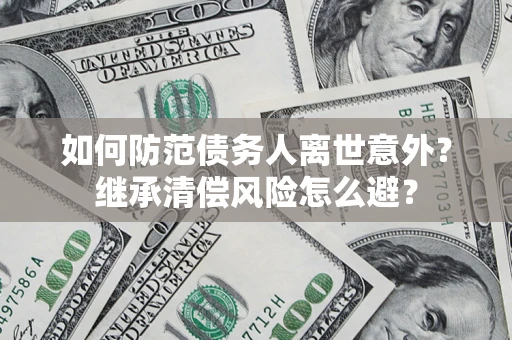 济南如何防范债务人离世意外？继承清偿风险怎么避？