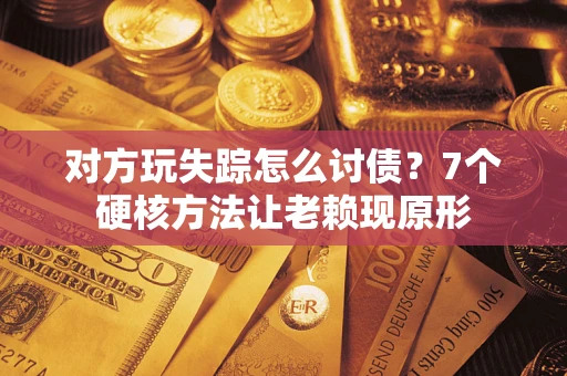 济南对方玩失踪怎么讨债？7个硬核方法让老赖现原形