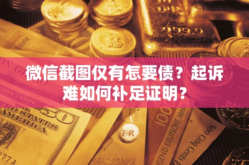 济南微信截图仅有怎要债？起诉难如何补足证明？