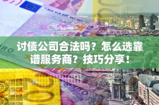 济南讨债公司合法吗？怎么选靠谱服务商？技巧分享！