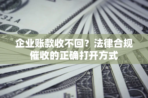济南企业账款收不回？法律合规催收的正确打开方式