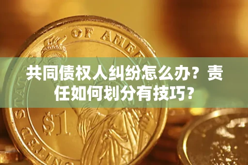 济南共同债权人纠纷怎么办？责任如何划分有技巧？