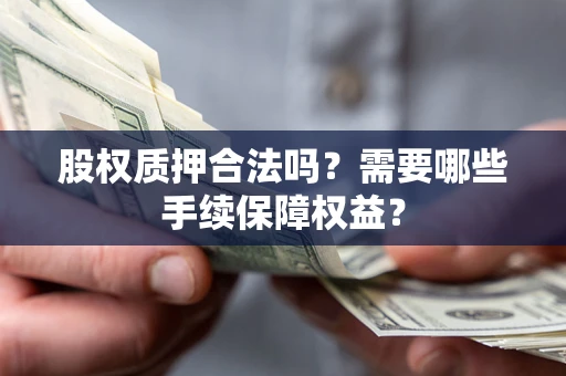 济南股权质押合法吗？需要哪些手续保障权益？