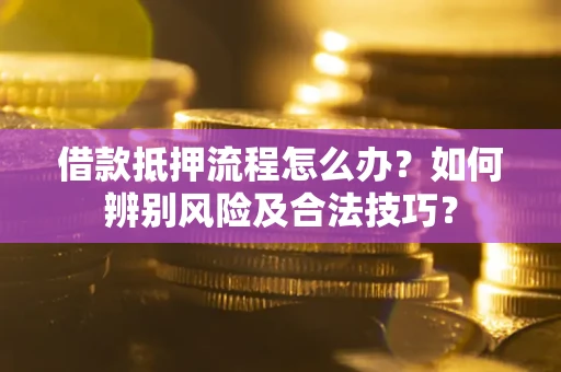济南借款抵押流程怎么办？如何辨别风险及合法技巧？