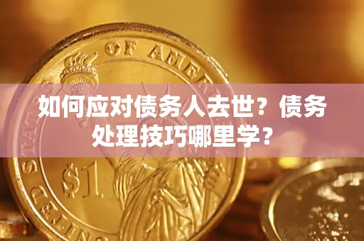 济南如何应对债务人去世？债务处理技巧哪里学？