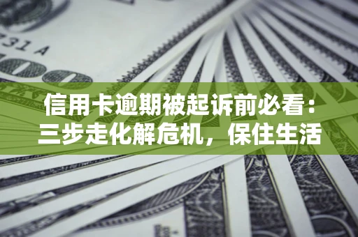济南信用卡逾期被起诉前必看：三步走化解危机，保住生活尊严