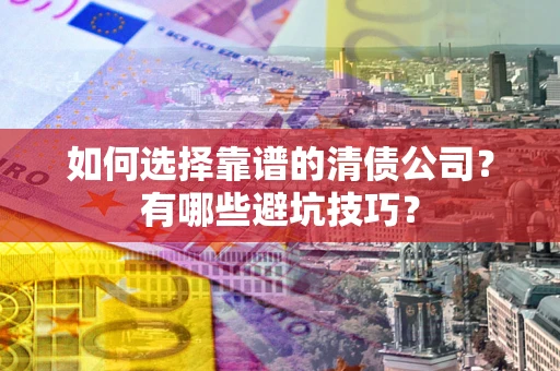 济南如何选择靠谱的清债公司？有哪些避坑技巧？