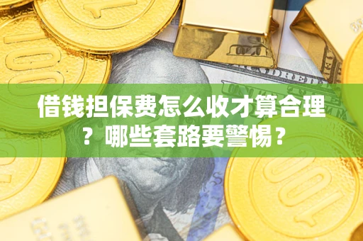 济南借钱担保费怎么收才算合理？哪些套路要警惕？
