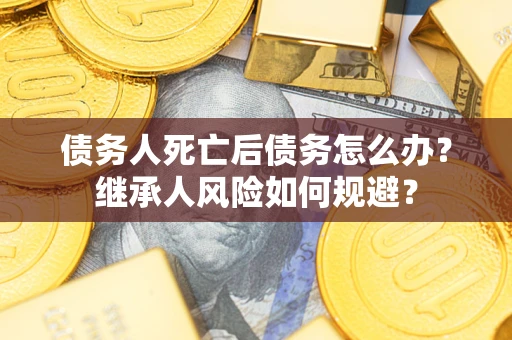 济南债务人死亡后债务怎么办？继承人风险如何规避？