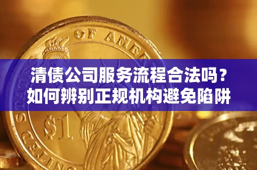 济南清债公司服务流程合法吗？如何辨别正规机构避免陷阱？