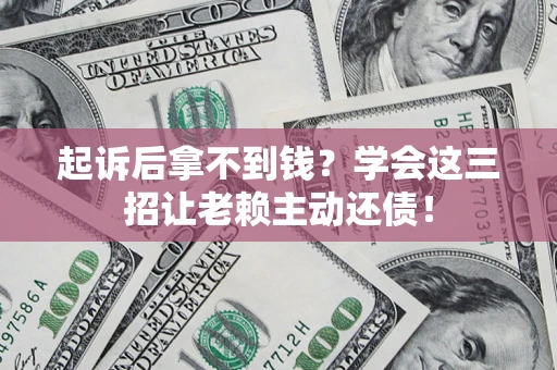 济南起诉后拿不到钱？学会这三招让老赖主动还债！