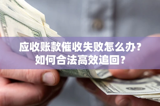 济南应收账款催收失败怎么办？如何合法高效追回？