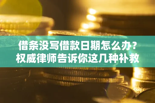 济南借条没写借款日期怎么办？权威律师告诉你这几种补救方法！