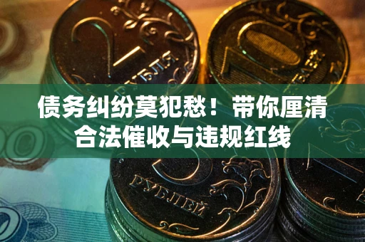 济南债务纠纷莫犯愁！带你厘清合法催收与违规红线