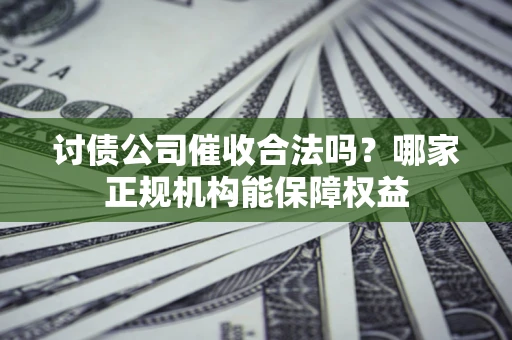 济南讨债公司催收合法吗？哪家正规机构能保障权益