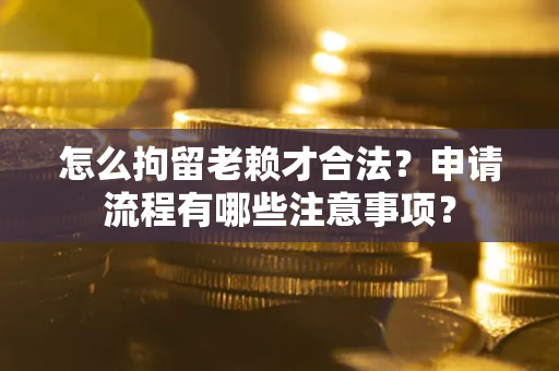 济南怎么拘留老赖才合法？申请流程有哪些注意事项？