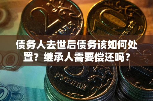 济南债务人去世后债务该如何处置？继承人需要偿还吗？