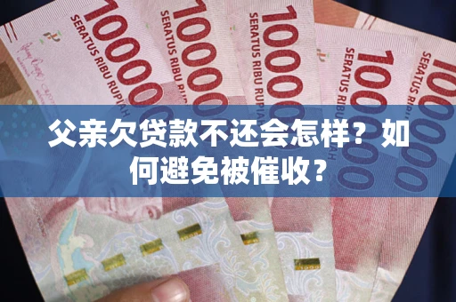济南父亲欠贷款不还会怎样？如何避免被催收？