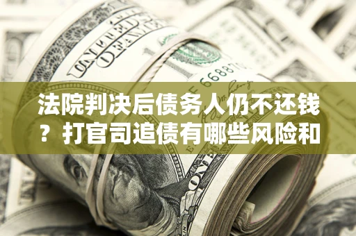济南法院判决后债务人仍不还钱？打官司追债有哪些风险和技巧？