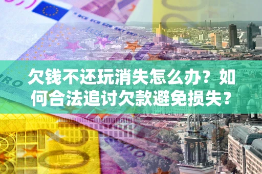 济南欠钱不还玩消失怎么办?如何合法追讨欠款避免损失? 济南欠钱不还玩消失怎么办?如何合法追讨欠款避免损失?