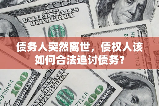 济南债务人突然离世，债权人该如何合法追讨债务？
