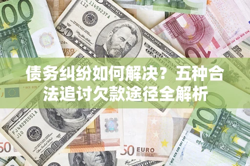 济南债务纠纷如何解决？五种合法追讨欠款途径全解析