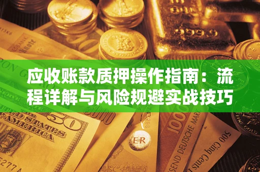 济南应收账款质押操作指南:流程详解与风险规避实战技巧 济南应收账款质押操作指南:流程详解与风险规避实战技巧