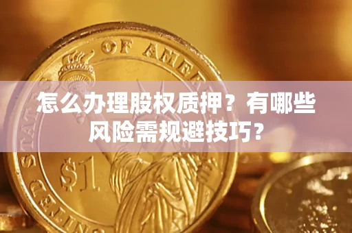 济南怎么办理股权质押？有哪些风险需规避技巧？