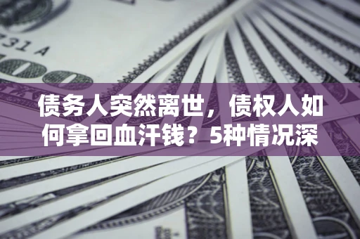 济南债务人突然离世，债权人如何拿回血汗钱？5种情况深度解析