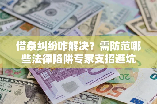 济南借条纠纷咋解决？需防范哪些法律陷阱专家支招避坑