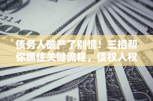 济南债务人破产了别慌！三招帮你抓住关键流程，债权人权益不再缩水