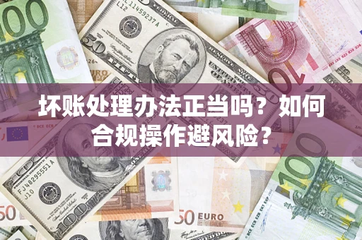 济南坏账处理办法正当吗？如何合规操作避风险？