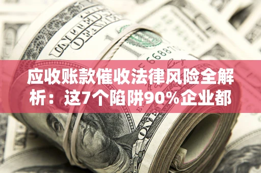 济南应收账款催收法律风险全解析：这7个陷阱90%企业都踩过（含合规应对指南）