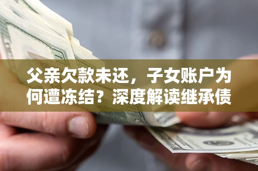 济南父亲欠款未还，子女账户为何遭冻结？深度解读继承债务迷局