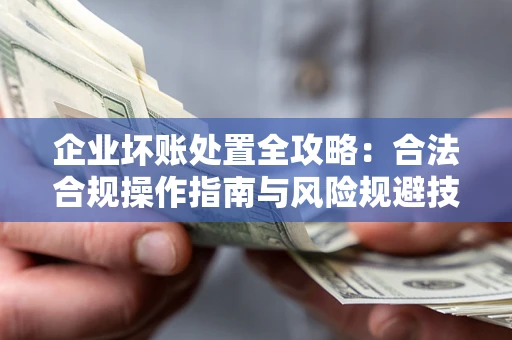 济南企业坏账处置全攻略：合法合规操作指南与风险规避技巧解析