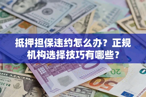济南抵押担保违约怎么办？正规机构选择技巧有哪些？