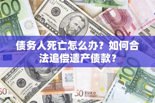 济南债务人死亡怎么办？如何合法追偿遗产债款？
