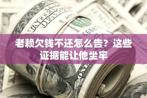 济南老赖欠钱不还怎么告？这些证据能让他坐牢